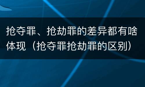 抢夺罪、抢劫罪的差异都有啥体现（抢夺罪抢劫罪的区别）