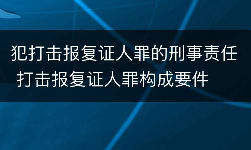 犯打击报复证人罪的刑事责任 打击报复证人罪构成要件