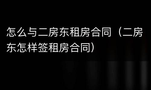怎么与二房东租房合同（二房东怎样签租房合同）
