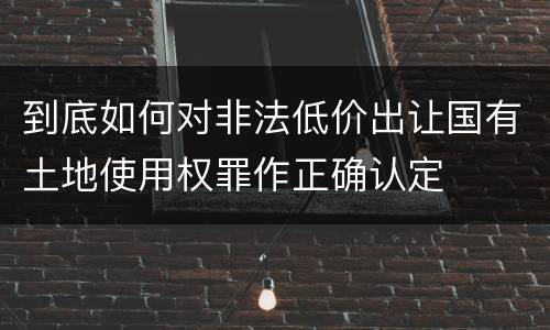 到底如何对非法低价出让国有土地使用权罪作正确认定