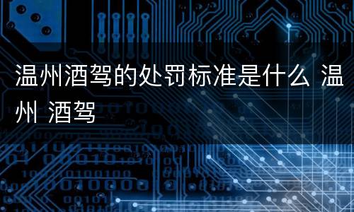 温州酒驾的处罚标准是什么 温州 酒驾