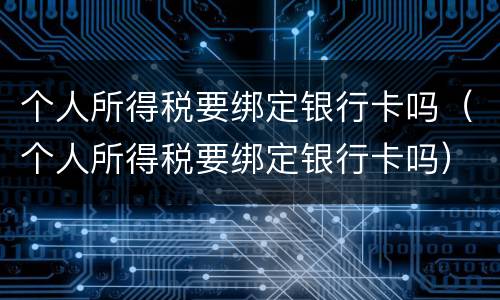 个人所得税要绑定银行卡吗（个人所得税要绑定银行卡吗）