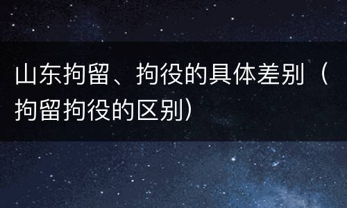 山东拘留、拘役的具体差别（拘留拘役的区别）