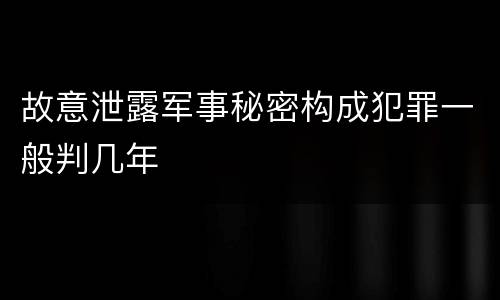 故意泄露军事秘密构成犯罪一般判几年