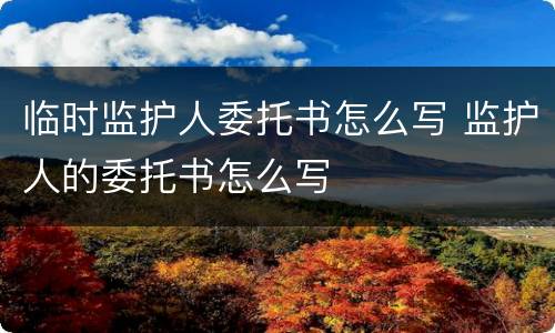 临时监护人委托书怎么写 监护人的委托书怎么写