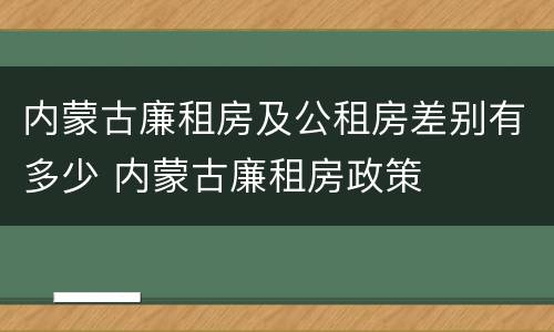 内蒙古廉租房及公租房差别有多少 内蒙古廉租房政策