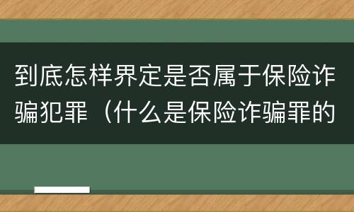 到底怎样界定是否属于保险诈骗犯罪（什么是保险诈骗罪的认定）