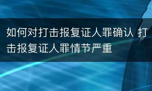 如何对打击报复证人罪确认 打击报复证人罪情节严重