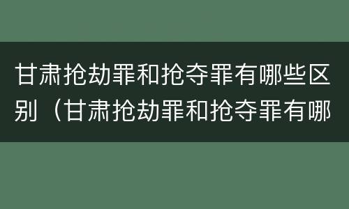 甘肃抢劫罪和抢夺罪有哪些区别（甘肃抢劫罪和抢夺罪有哪些区别图片）