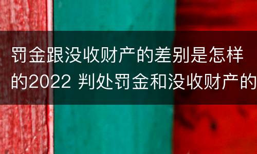 罚金跟没收财产的差别是怎样的2022 判处罚金和没收财产的区别
