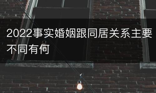 2022事实婚姻跟同居关系主要不同有何