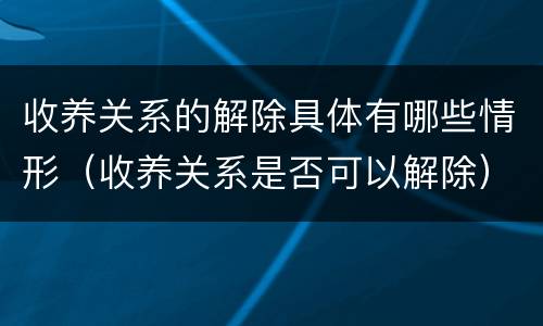 收养关系的解除具体有哪些情形（收养关系是否可以解除）