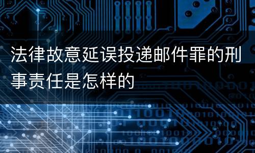 法律故意延误投递邮件罪的刑事责任是怎样的