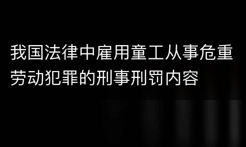 我国法律中雇用童工从事危重劳动犯罪的刑事刑罚内容
