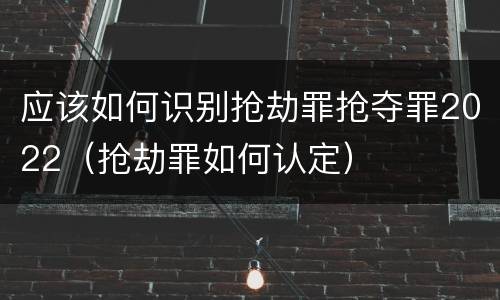 应该如何识别抢劫罪抢夺罪2022（抢劫罪如何认定）