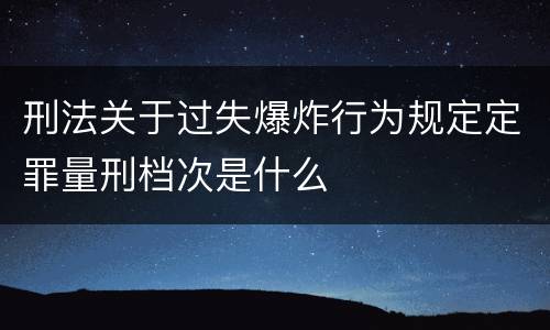 刑法关于过失爆炸行为规定定罪量刑档次是什么