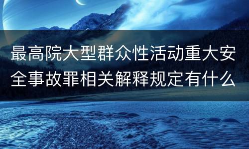 最高院大型群众性活动重大安全事故罪相关解释规定有什么重要内容