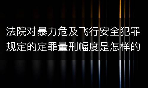 法院对暴力危及飞行安全犯罪规定的定罪量刑幅度是怎样的
