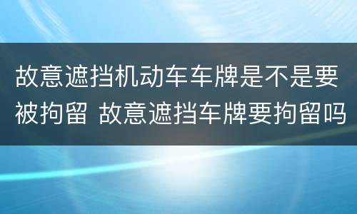 故意遮挡机动车车牌是不是要被拘留 故意遮挡车牌要拘留吗
