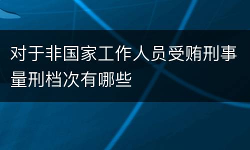 对于非国家工作人员受贿刑事量刑档次有哪些