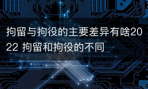 拘留与拘役的主要差异有啥2022 拘留和拘役的不同