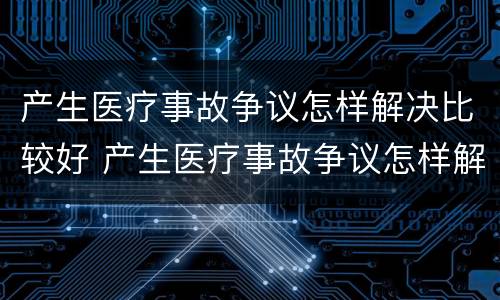 产生医疗事故争议怎样解决比较好 产生医疗事故争议怎样解决比较好的方法
