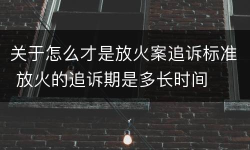 关于怎么才是放火案追诉标准 放火的追诉期是多长时间