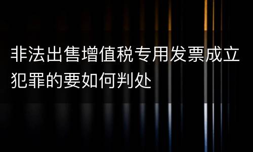 非法出售增值税专用发票成立犯罪的要如何判处