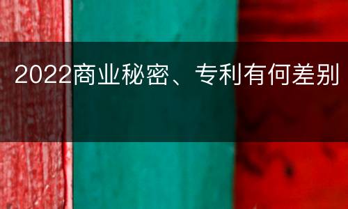 2022商业秘密、专利有何差别