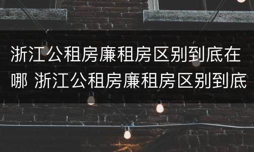浙江公租房廉租房区别到底在哪 浙江公租房廉租房区别到底在哪儿