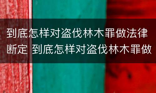 到底怎样对盗伐林木罪做法律断定 到底怎样对盗伐林木罪做法律断定