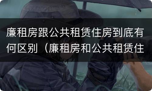 廉租房跟公共租赁住房到底有何区别（廉租房和公共租赁住房有什么区别）