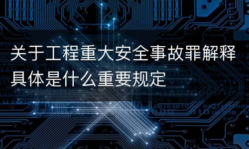 关于工程重大安全事故罪解释具体是什么重要规定