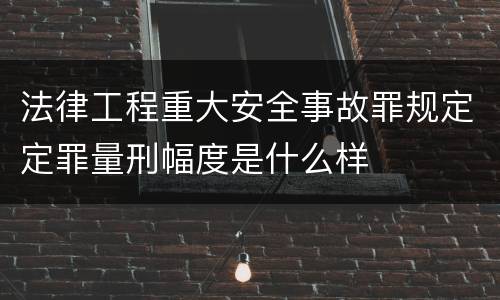 法律工程重大安全事故罪规定定罪量刑幅度是什么样