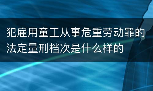 犯雇用童工从事危重劳动罪的法定量刑档次是什么样的
