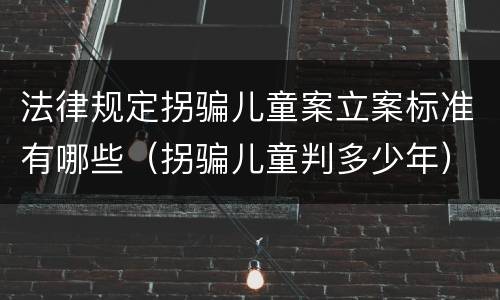 法律规定拐骗儿童案立案标准有哪些（拐骗儿童判多少年）