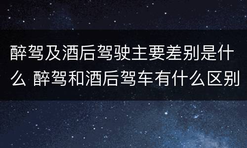 醉驾及酒后驾驶主要差别是什么 醉驾和酒后驾车有什么区别
