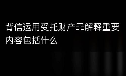 背信运用受托财产罪解释重要内容包括什么