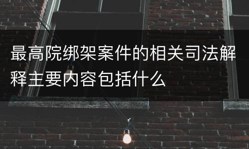 最高院绑架案件的相关司法解释主要内容包括什么