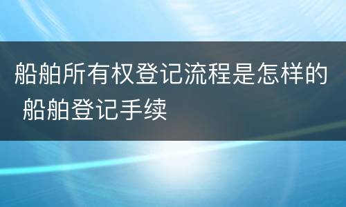 船舶所有权登记流程是怎样的 船舶登记手续