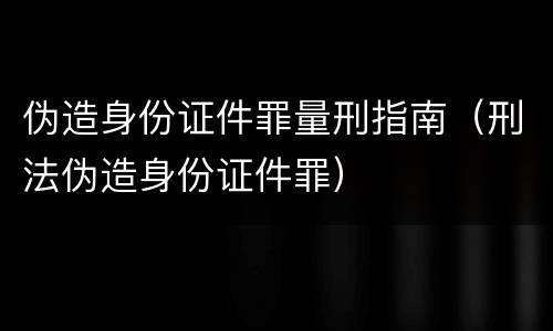 伪造身份证件罪量刑指南（刑法伪造身份证件罪）