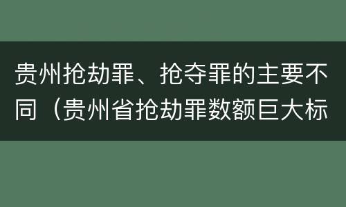 贵州抢劫罪、抢夺罪的主要不同（贵州省抢劫罪数额巨大标准）