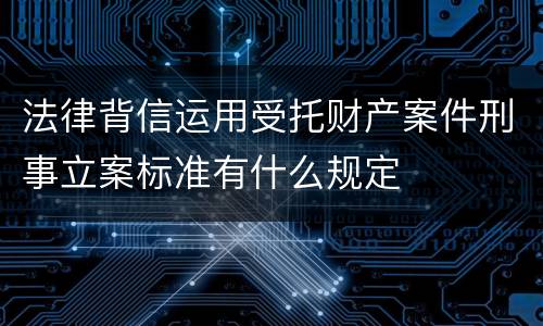 法律背信运用受托财产案件刑事立案标准有什么规定