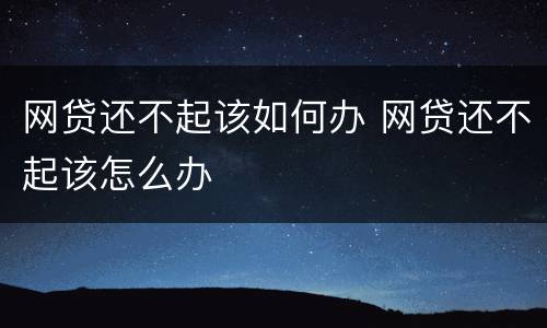 网贷还不起该如何办 网贷还不起该怎么办