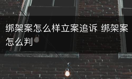 绑架案怎么样立案追诉 绑架案怎么判
