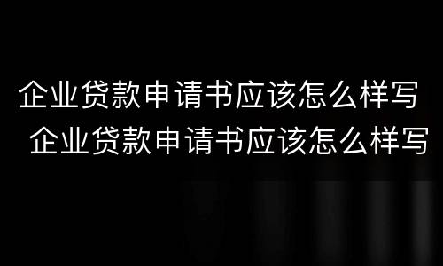 企业贷款申请书应该怎么样写 企业贷款申请书应该怎么样写才正确