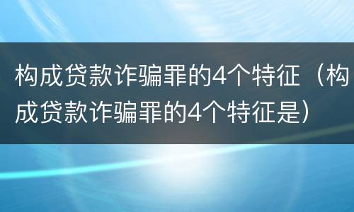 构成贷款诈骗罪的4个特征（构成贷款诈骗罪的4个特征是）