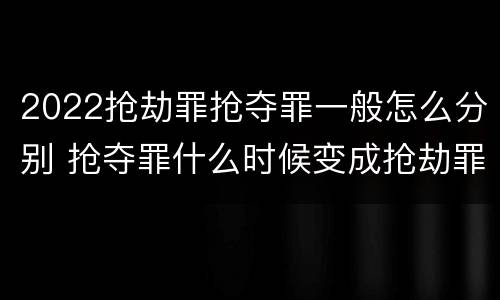 2022抢劫罪抢夺罪一般怎么分别 抢夺罪什么时候变成抢劫罪