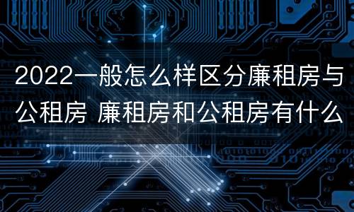 2022一般怎么样区分廉租房与公租房 廉租房和公租房有什么区别,怎么申请