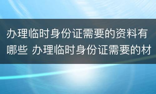 办理临时身份证需要的资料有哪些 办理临时身份证需要的材料